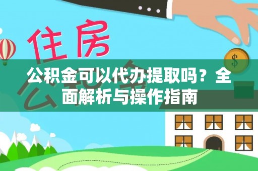高邮公积金可以代办提取吗？全面解析与操作指南