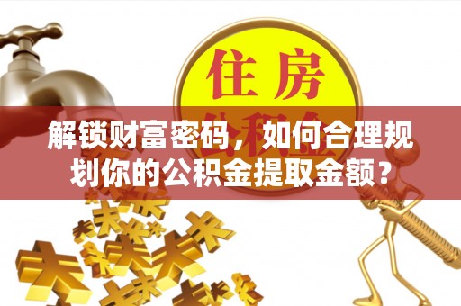 高邮解锁财富密码，如何合理规划你的公积金提取金额？