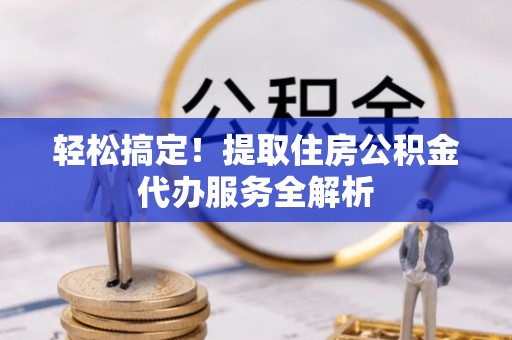 高邮轻松搞定！提取住房公积金代办服务全解析