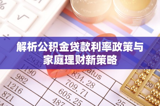 高邮解析公积金贷款利率政策与家庭理财新策略