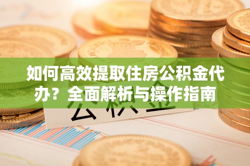高邮如何高效提取住房公积金代办？全面解析与操作指南
