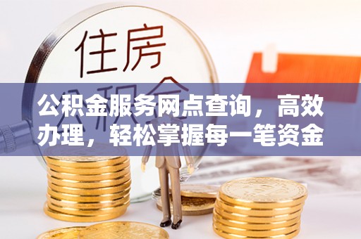 高邮公积金服务网点查询，高效办理，轻松掌握每一笔资金动态