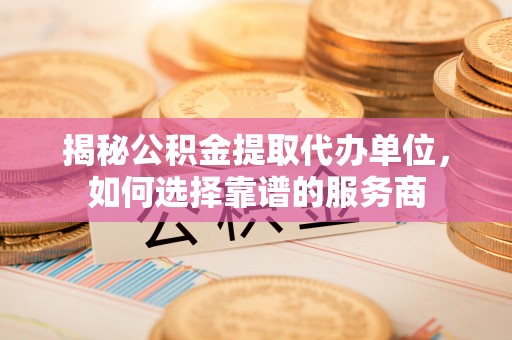 高邮揭秘公积金提取代办单位，如何选择靠谱的服务商