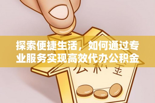 高邮探索便捷生活，如何通过专业服务实现高效代办公积金提取