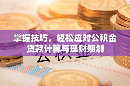 高邮掌握技巧，轻松应对公积金贷款计算与理财规划