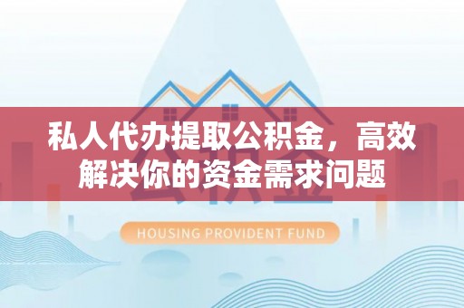 高邮私人代办提取公积金，高效解决你的资金需求问题