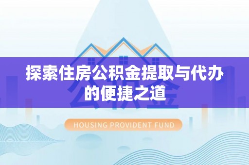 高邮探索住房公积金提取与代办的便捷之道