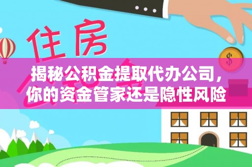 高邮揭秘公积金提取代办公司，你的资金管家还是隐性风险？