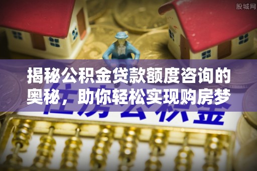 高邮揭秘公积金贷款额度咨询的奥秘，助你轻松实现购房梦想