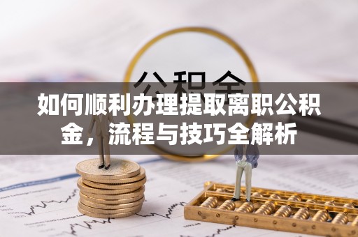 高邮如何顺利办理提取离职公积金，流程与技巧全解析