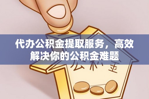 高邮代办公积金提取服务，高效解决你的公积金难题