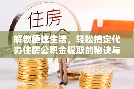 高邮解锁便捷生活，轻松搞定代办住房公积金提取的秘诀与技巧