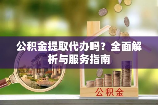 高邮公积金提取代办吗？全面解析与服务指南