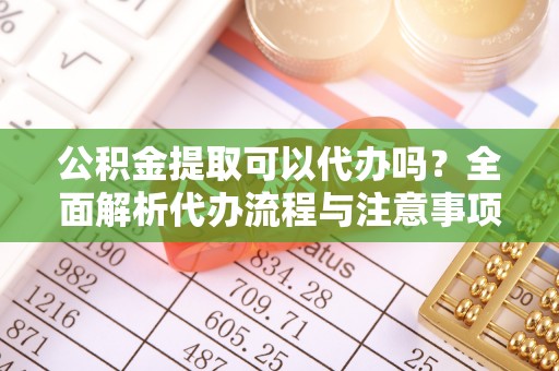 高邮公积金提取可以代办吗？全面解析代办流程与注意事项